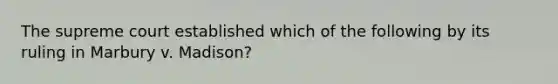 The supreme court established which of the following by its ruling in Marbury v. Madison?