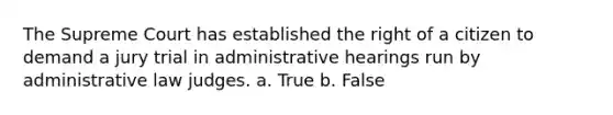 The Supreme Court has established the right of a citizen to demand a jury trial in administrative hearings run by administrative law judges. a. True b. False