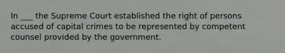 In ___ the Supreme Court established the right of persons accused of capital crimes to be represented by competent counsel provided by the government.