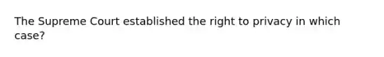 The Supreme Court established the right to privacy in which case?