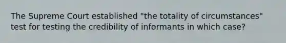 The Supreme Court established "the totality of circumstances" test for testing the credibility of informants in which case?