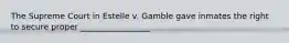 The Supreme Court in Estelle v. Gamble gave inmates the right to secure proper _________________