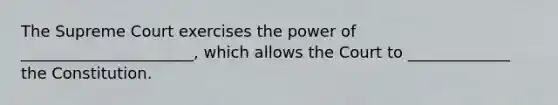 The Supreme Court exercises the power of ______________________, which allows the Court to _____________ the Constitution.