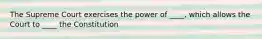 The Supreme Court exercises the power of ____, which allows the Court to ____ the Constitution