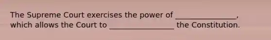 The Supreme Court exercises the power of ________________, which allows the Court to _________________ the Constitution.