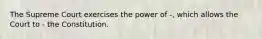 The Supreme Court exercises the power of -, which allows the Court to - the Constitution.