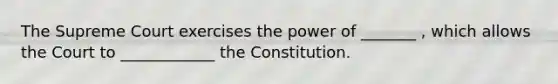 The Supreme Court exercises the power of _______ , which allows the Court to ____________ the Constitution.