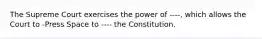 The Supreme Court exercises the power of ----, which allows the Court to -Press Space to ---- the Constitution.