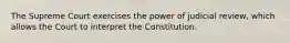 The Supreme Court exercises the power of judicial review, which allows the Court to interpret the Constitution.