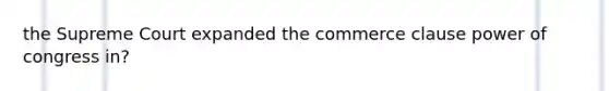 the Supreme Court expanded the commerce clause power of congress in?