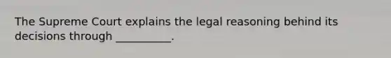 The Supreme Court explains the legal reasoning behind its decisions through __________.