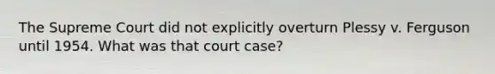 The Supreme Court did not explicitly overturn Plessy v. Ferguson until 1954. What was that court case?