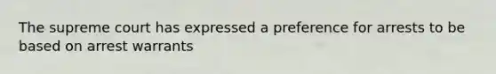 The supreme court has expressed a preference for arrests to be based on arrest warrants