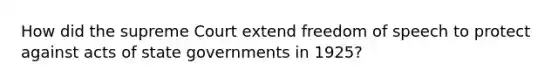 How did the supreme Court extend freedom of speech to protect against acts of state governments in 1925?