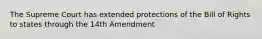 The Supreme Court has extended protections of the Bill of Rights to states through the 14th Amendment