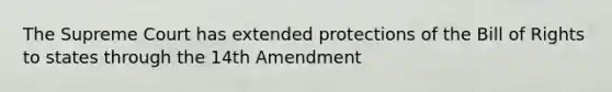 The Supreme Court has extended protections of the Bill of Rights to states through the 14th Amendment