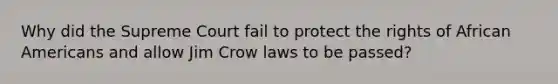 Why did the Supreme Court fail to protect the rights of African Americans and allow Jim Crow laws to be passed?