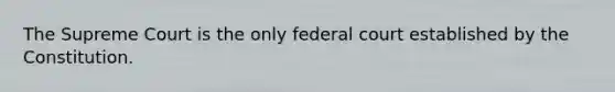 The Supreme Court is the only federal court established by the Constitution.