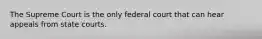 The Supreme Court is the only federal court that can hear appeals from state courts.