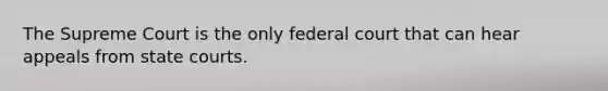 The Supreme Court is the only federal court that can hear appeals from state courts.