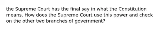 the Supreme Court has the final say in what the Constitution means. How does the Supreme Court use this power and check on the other two branches of government?