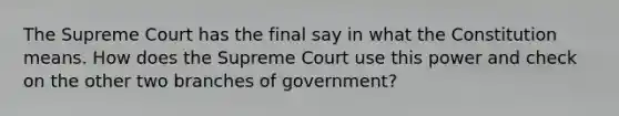 The Supreme Court has the final say in what the Constitution means. How does the Supreme Court use this power and check on the other two branches of government?