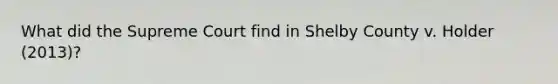 What did the Supreme Court find in Shelby County v. Holder (2013)?