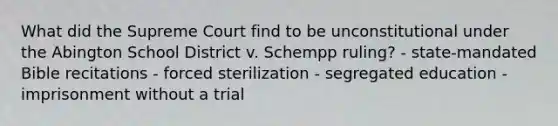 What did the Supreme Court find to be unconstitutional under the Abington School District v. Schempp ruling? - state-mandated Bible recitations - forced sterilization - segregated education - imprisonment without a trial