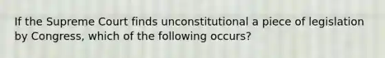 If the Supreme Court finds unconstitutional a piece of legislation by Congress, which of the following occurs?