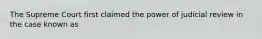 The Supreme Court first claimed the power of judicial review in the case known as