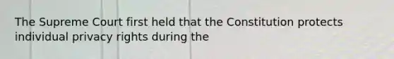 The Supreme Court first held that the Constitution protects individual privacy rights during the