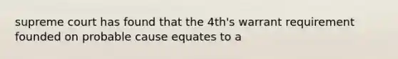 supreme court has found that the 4th's warrant requirement founded on probable cause equates to a