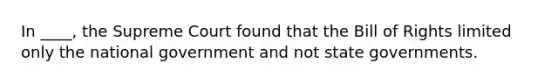 In ____, the Supreme Court found that the Bill of Rights limited only the national government and not state governments.