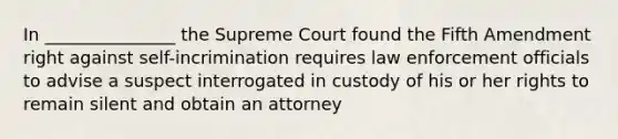 In _______________ the Supreme Court found the Fifth Amendment right against self-incrimination requires law enforcement officials to advise a suspect interrogated in custody of his or her rights to remain silent and obtain an attorney