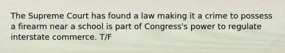 The Supreme Court has found a law making it a crime to possess a firearm near a school is part of Congress's power to regulate interstate commerce. T/F