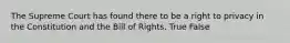 The Supreme Court has found there to be a right to privacy in the Constitution and the Bill of Rights. True False