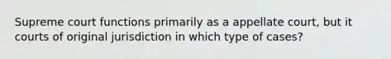 Supreme court functions primarily as a appellate court, but it courts of original jurisdiction in which type of cases?