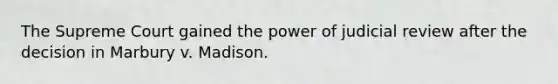 The Supreme Court gained the power of judicial review after the decision in Marbury v. Madison.
