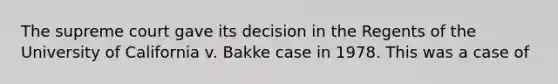 The supreme court gave its decision in the Regents of the University of California v. Bakke case in 1978. This was a case of