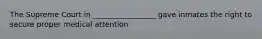 The Supreme Court in _________________ gave inmates the right to secure proper medical attention