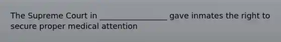 The Supreme Court in _________________ gave inmates the right to secure proper medical attention