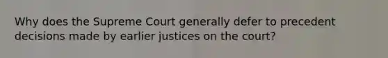 Why does the Supreme Court generally defer to precedent decisions made by earlier justices on the court?