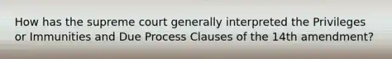 How has the supreme court generally interpreted the Privileges or Immunities and Due Process Clauses of the 14th amendment?