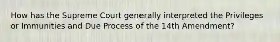 How has the Supreme Court generally interpreted the Privileges or Immunities and Due Process of the 14th Amendment?