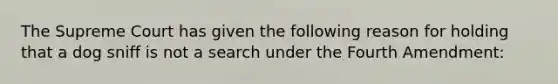 The Supreme Court has given the following reason for holding that a dog sniff is not a search under the Fourth Amendment: