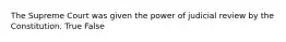 The Supreme Court was given the power of judicial review by the Constitution. True False