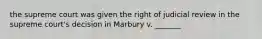 the supreme court was given the right of judicial review in the supreme court's decision in Marbury v. _______