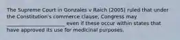 The Supreme Court in Gonzales v Raich (2005) ruled that under the Constitution's commerce clause, Congress may _______________________ even if these occur within states that have approved its use for medicinal purposes.