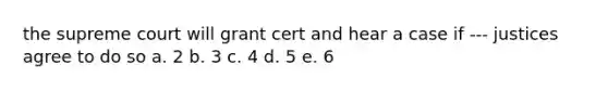 the supreme court will grant cert and hear a case if --- justices agree to do so a. 2 b. 3 c. 4 d. 5 e. 6