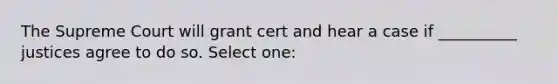 The Supreme Court will grant cert and hear a case if __________ justices agree to do so. Select one: